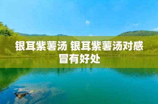 银耳紫薯汤 银耳紫薯汤对感冒有好处