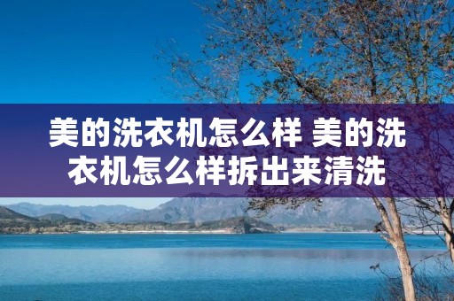 美的洗衣机怎么样 美的洗衣机怎么样拆出来清洗 美的洗衣机怎么样 美的洗衣机怎么样拆出来清洗