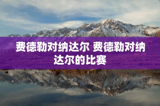 费德勒对纳达尔 费德勒对纳达尔的比赛 费德勒对纳达尔 费德勒对纳达尔的比赛