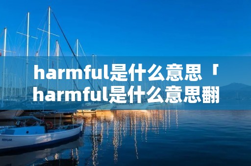 harmful是什么意思「harmful是什么意思翻译」