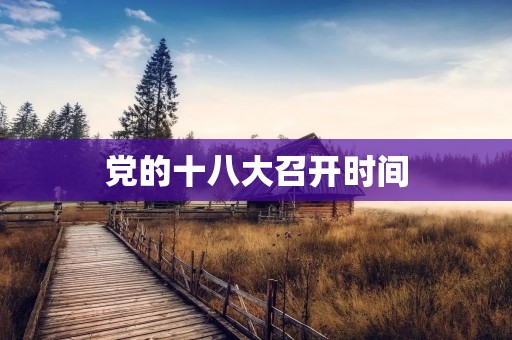 党的十八大召开时间:回顾中国共产党历史的重要里程碑 党的十八大召开时间:回顾中国共产党历史的重要里程碑