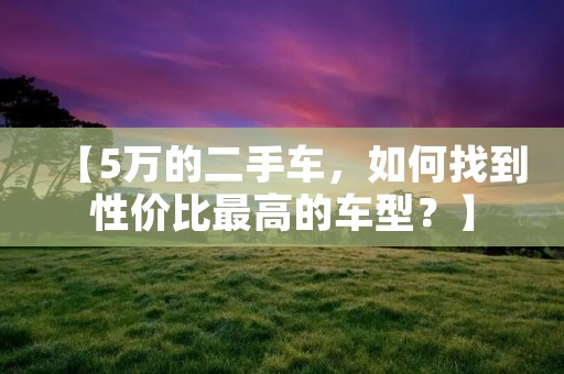 【5万的二手车,如何找到性价比最高的车型?】 【5万的二手车,如何找到性价比最高的车型?】
