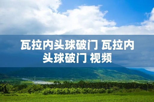 瓦拉内头球破门 瓦拉内头球破门 视频 瓦拉内头球破门 瓦拉内头球破门 视频