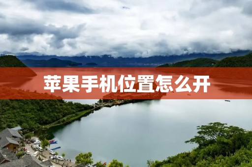 苹果手机位置怎么开:详细指南