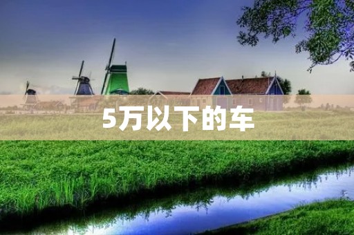 5万以下的车：性价比高的经济选择