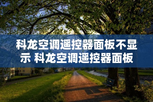 科龙空调遥控器面板不显示 科龙空调遥控器面板不显示怎么办