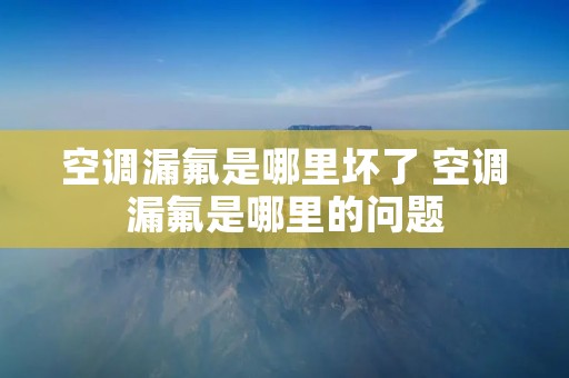 空调漏氟是哪里坏了 空调漏氟是哪里的问题