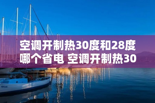 空调开制热30度和28度哪个省电 空调开制热30度和28度哪个省电些