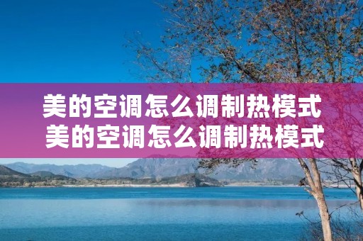 美的空调怎么调制热模式 美的空调怎么调制热模式? 美的空调怎么调制热模式 美的空调怎么调制热模式?