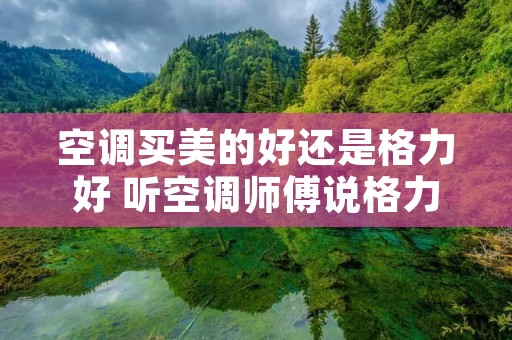 空调买美的好还是格力好 听空调师傅说格力和美的哪个好 空调买美的好还是格力好 听空调师傅说格力和美的哪个好