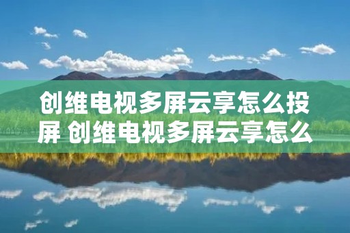 创维电视多屏云享怎么投屏 创维电视多屏云享怎么投屏到电视