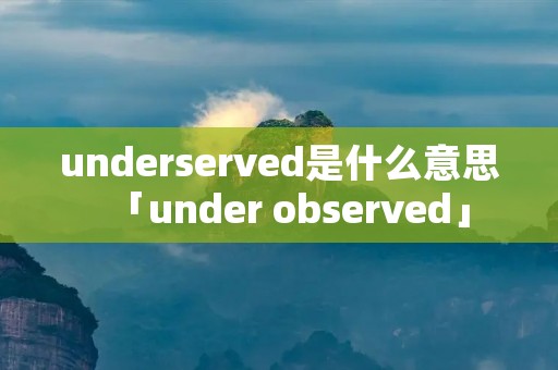 underserved是什么意思「under observed」