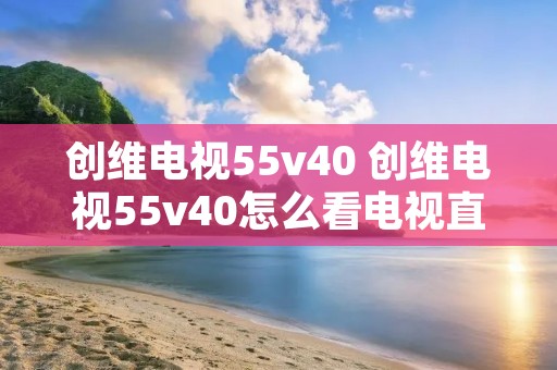 创维电视55v40 创维电视55v40怎么看电视直播