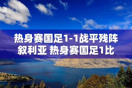 热身赛国足1-1战平残阵叙利亚 热身赛国足1比1叙利亚