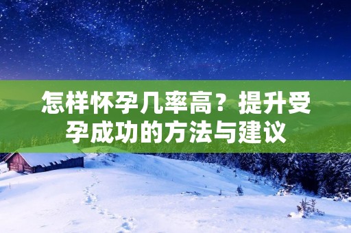 怎样怀孕几率高？提升受孕成功的方法与建议