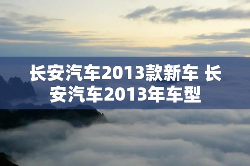 长安汽车2013款新车 长安汽车2013年车型