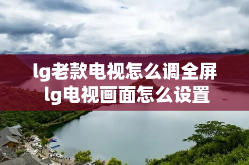 lg老款电视怎么调全屏 lg电视画面怎么设置 lg老款电视怎么调全屏 lg电视画面怎么设置
