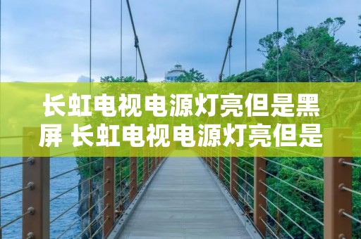 长虹电视电源灯亮但是黑屏 长虹电视电源灯亮但是黑屏怎么办