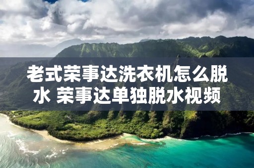 老式荣事达洗衣机怎么脱水 荣事达单独脱水视频 老式荣事达洗衣机怎么脱水 荣事达单独脱水视频