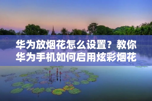 华为放烟花怎么设置?教你华为手机如何启用炫彩烟花效果