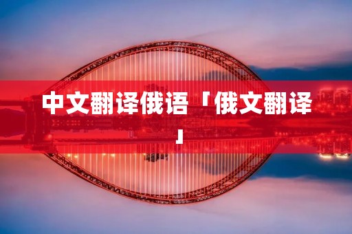 中文翻译俄语「俄文翻译」 中文翻译俄语「俄文翻译」