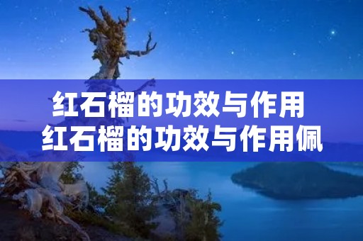 红石榴的功效与作用 红石榴的功效与作用佩戴禁忌