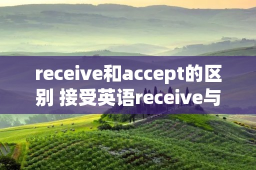 receive和accept的区别 接受英语receive与accept