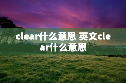 clear什么意思 英文clear什么意思 clear什么意思 英文clear什么意思