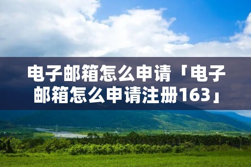 电子邮箱怎么申请「电子邮箱怎么申请注册163」 电子邮箱怎么申请「电子邮箱怎么申请注册163」
