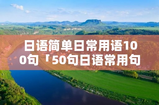 日语简单日常用语100句「50句日语常用句」