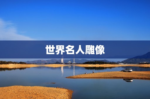 世界名人雕像：传承历史与艺术的永恒之美