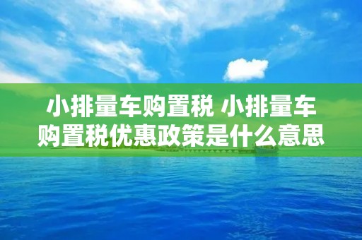 小排量车购置税 小排量车购置税优惠政策是什么意思