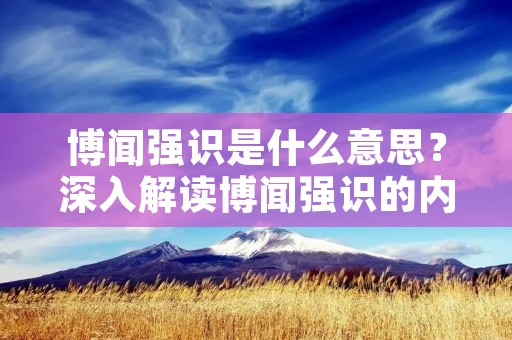 博闻强识是什么意思?深入解读博闻强识的内涵和重要性