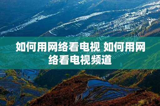 如何用网络看电视 如何用网络看电视频道 如何用网络看电视 如何用网络看电视频道