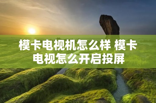模卡电视机怎么样 模卡电视怎么开启投屏
