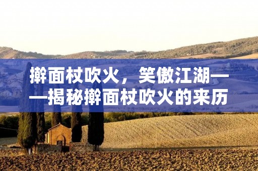 擀面杖吹火,笑傲江湖——揭秘擀面杖吹火的来历和意义