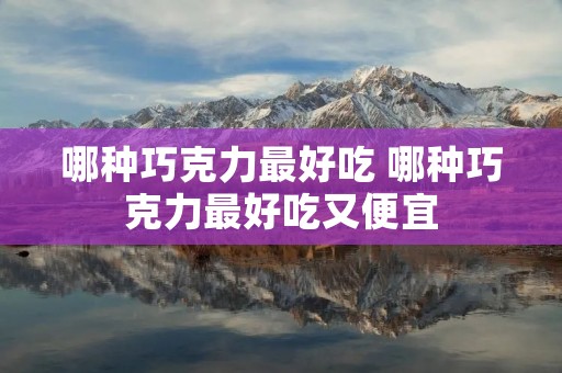 哪种巧克力最好吃 哪种巧克力最好吃又便宜
