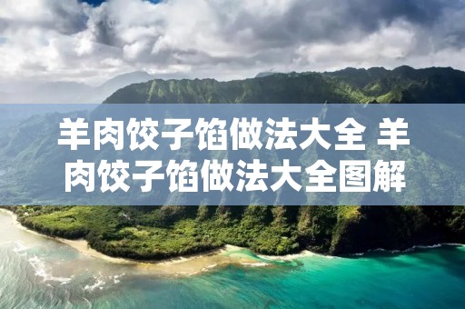 羊肉饺子馅做法大全 羊肉饺子馅做法大全图解 羊肉饺子馅做法大全 羊肉饺子馅做法大全图解