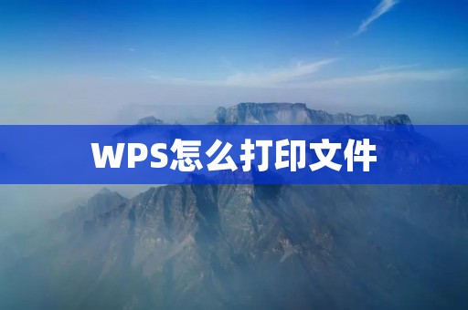 WPS怎么打印文件:详细教程与技巧