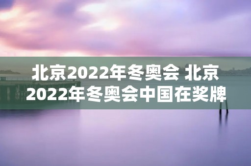 北京2022年冬奥会 北京2022年冬奥会中国在奖牌榜的名次是多少