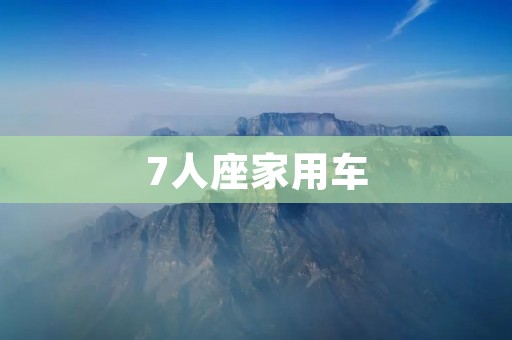 7人座家用车:为大家庭带来的便利与舒适 7人座家用车:为大家庭带来的便利与舒适
