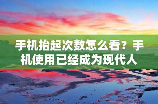 手机抬起次数怎么看?手机使用已经成为现代人生活中不可或缺的一部分,我们每天都会频繁地使用手机。但是,你有没有想过你每天抬起手机的次数有多少呢?手机抬起次数实际上可以反映你对手机的依赖程度和使用频率。下面就让我们来详细探讨一下手机抬起次数怎么看吧。