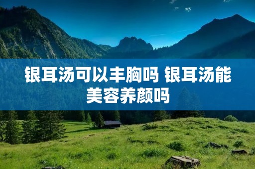 银耳汤可以丰胸吗 银耳汤能美容养颜吗