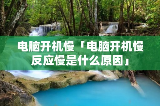 电脑开机慢「电脑开机慢反应慢是什么原因」