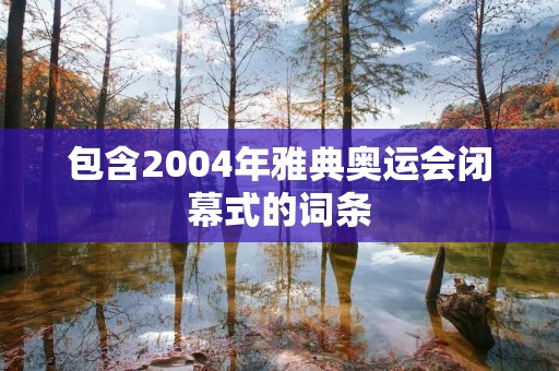 包含2004年雅典奥运会闭幕式的词条 包含2004年雅典奥运会闭幕式的词条