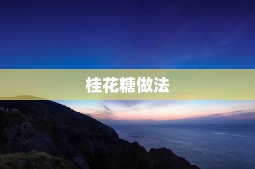 桂花糖做法:用桂花的芬芳烘托秋日的甜蜜 桂花糖做法:用桂花的芬芳烘托秋日的甜蜜