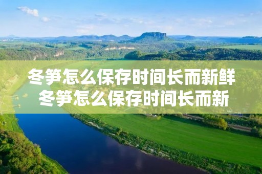 冬笋怎么保存时间长而新鲜 冬笋怎么保存时间长而新鲜又好吃