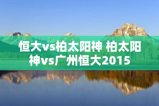 恒大vs柏太阳神 柏太阳神vs广州恒大2015
