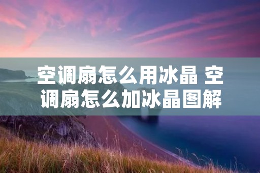 空调扇怎么用冰晶 空调扇怎么加冰晶图解