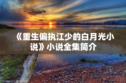 《重生偏执江少的白月光小说》小说全集简介